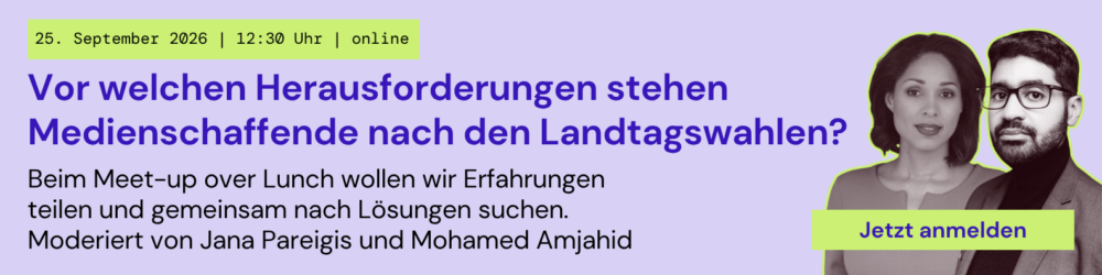 25. September 2026 | 12:30 Uhr | online
Vor welchen Herausforderungen stehen Medienschaffende nach den Landtagswahlen?

Beim Meet-up over Lunch wollen wir Erfahrungen teilen und gemeinsam nach Lösungen suchen. 
Moderiert von Jana Pareigis und Mohamed Amjahid

Jetzt anmelden

Portraits von Jana Pareigis und Mohamed Amjahid
