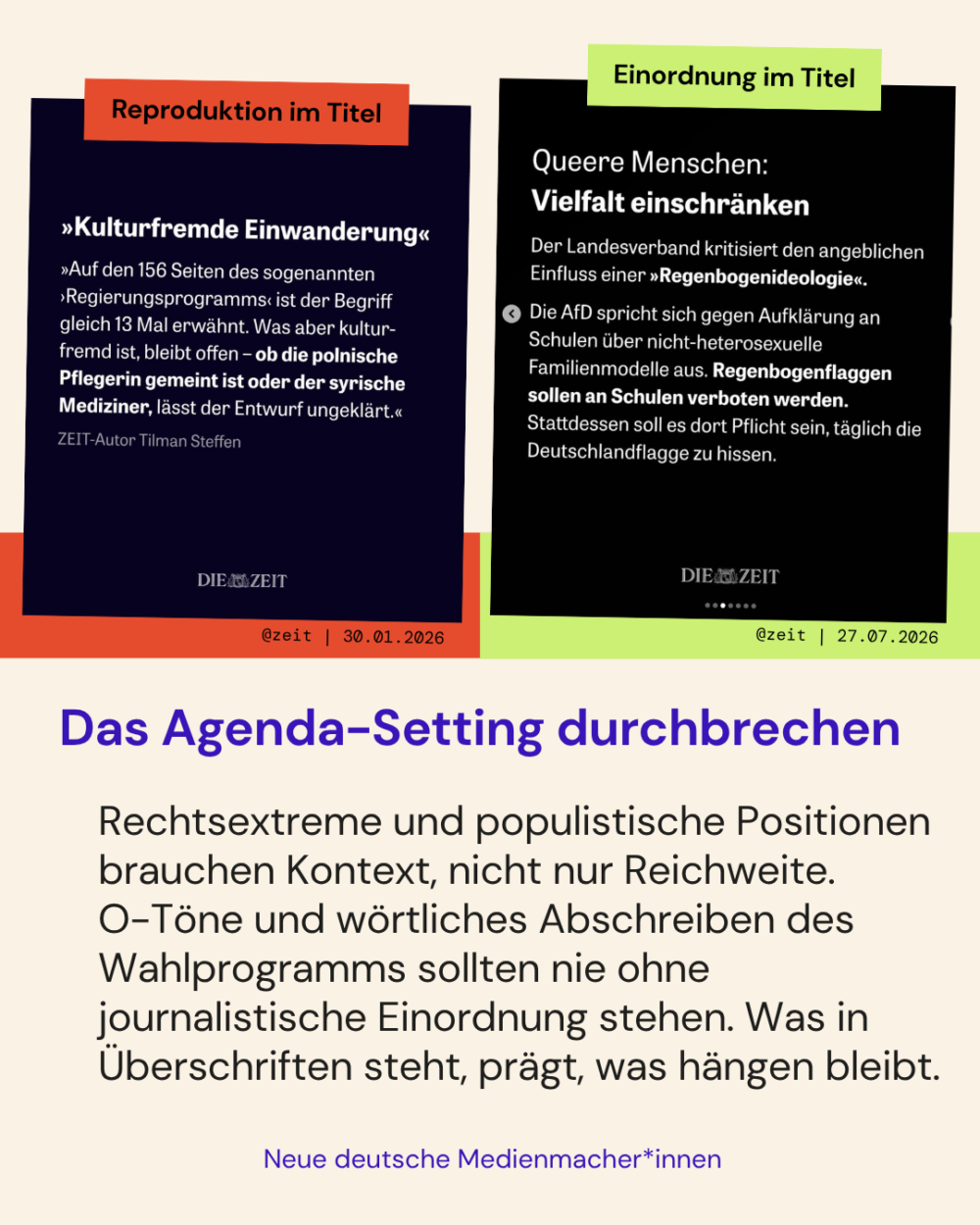Das Agenda-Setting durchbrechen

Rechtsextreme und populistische Positionen brauchen Kontext, nicht nur Reichweite. 
O-Töne und wörtliches Abschreiben des Wahlprogramms sollten nie ohne journalistische Einordnung stehen. Was in Überschriften steht, prägt, was hängen bleibt.

Zwei Beispiele von @zeit:
- Beim Negativbeispiel wird eine rechtsextremistische Position im Titel reproduziert
- Beim Positivbeispiel wird im Titel direkt eingeordnet