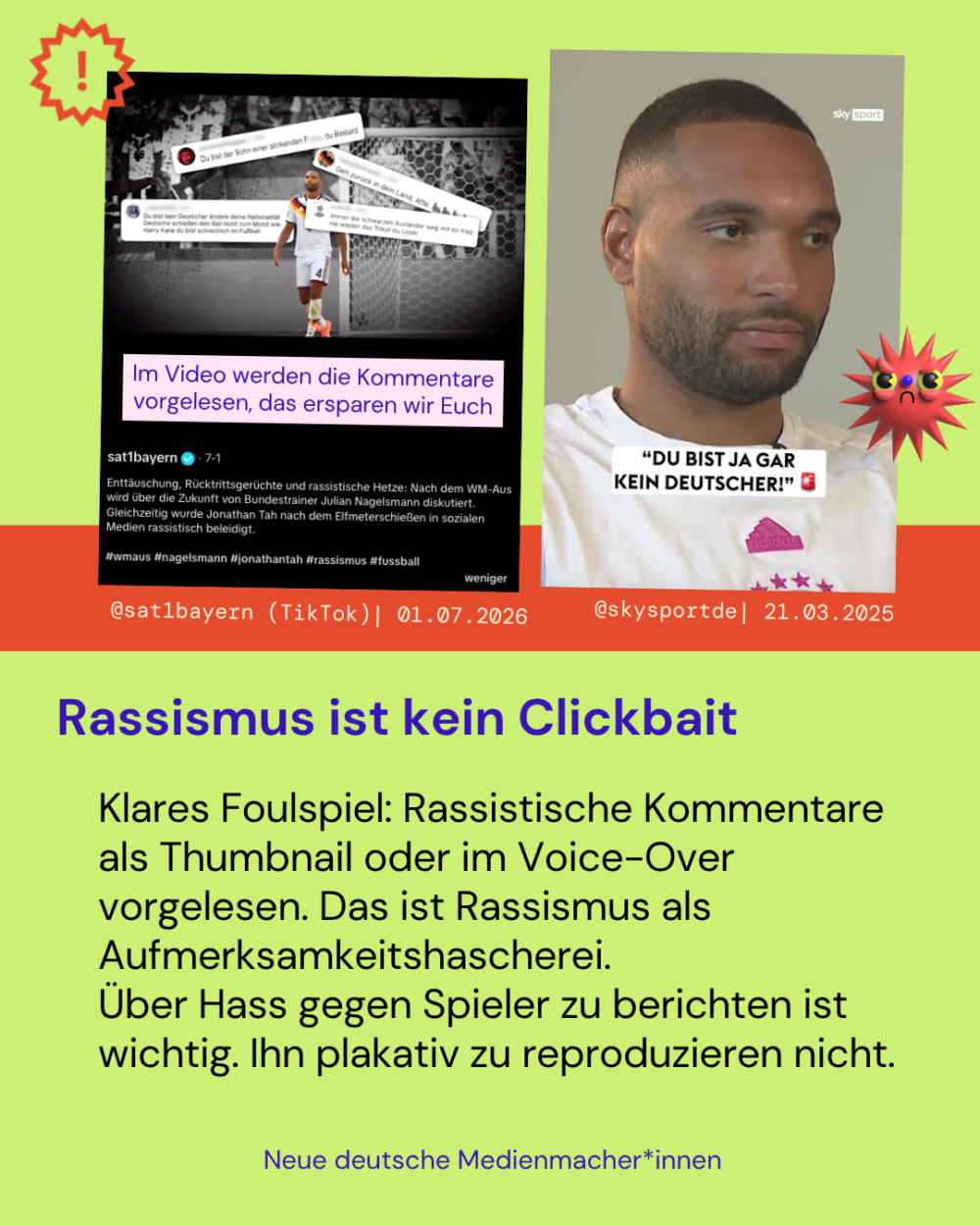 Rassismus ist kein Clickbait

Klares Foulspiel: Rassistische Kommentare als Thumbnail oder im Voice-Over vorgelesen. Das ist Rassismus als Aufmerksamkeitshascherei. 
Über Hass gegen Spieler zu berichten ist wichtig. Ihn plakativ zu reproduzieren nicht.
